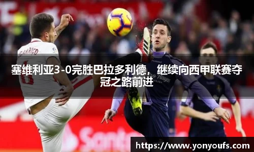 塞维利亚3-0完胜巴拉多利德，继续向西甲联赛夺冠之路前进